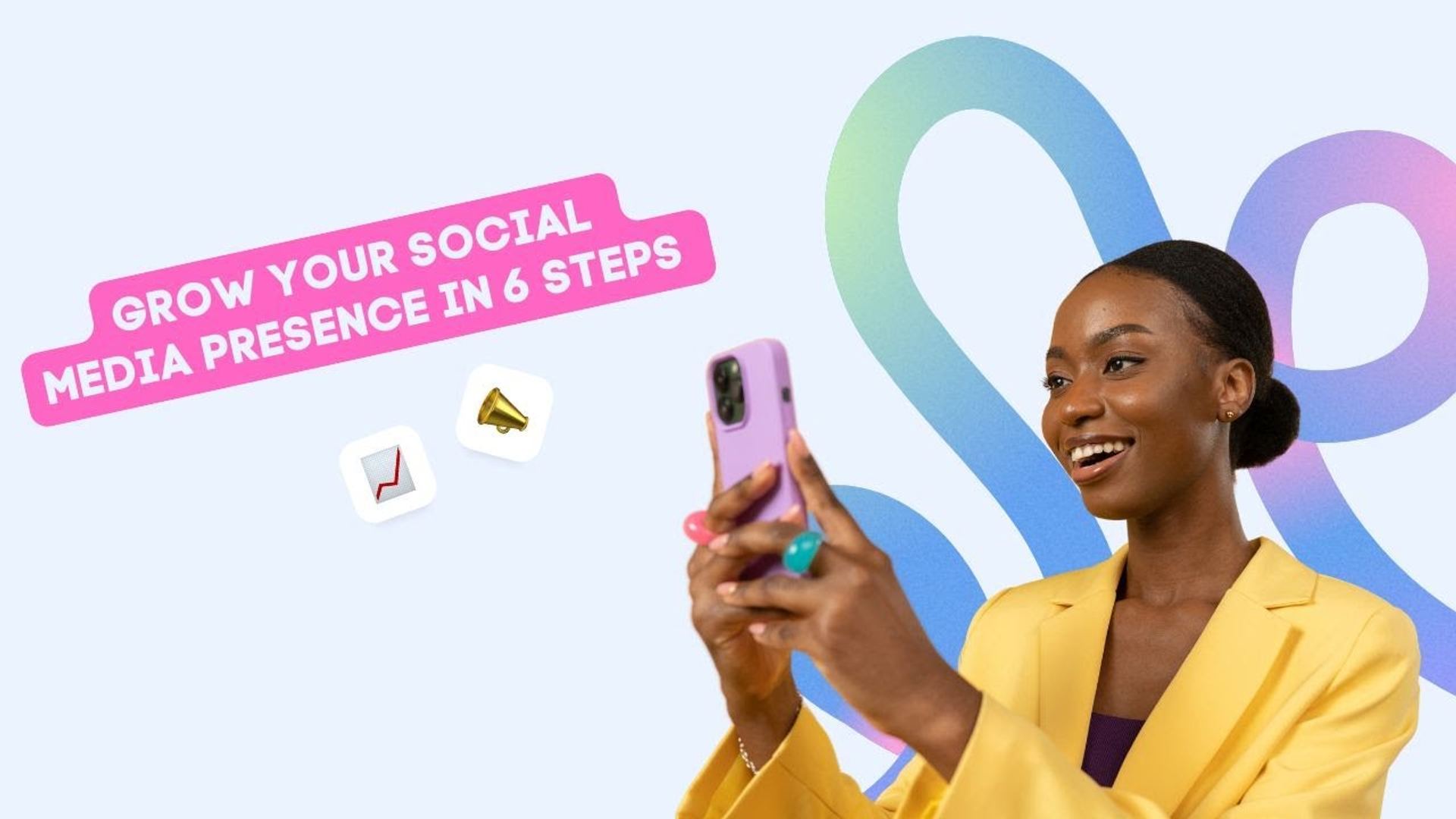 Grow your Social Media Presence in 6 steps Grow your Social Media Presence in 6 steps