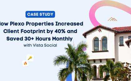 How Plexo Properties Increased Client Footprint by 40% and Saved 30+ Hours Monthly Using Vista Social